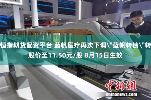 恒指期货配资平台 蓝帆医疗再次下调＂蓝帆转债＂转股价至11.50元/股 8月15日生效