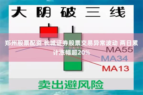 郑州股票配资 长城证券股票交易异常波动 两日累计涨幅超20%