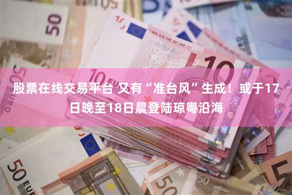 股票在线交易平台 又有“准台风”生成!或于17日晚至18日晨登陆琼粤沿海