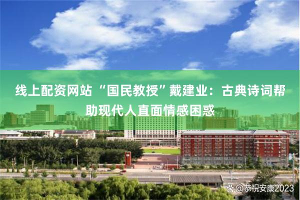 线上配资网站 “国民教授”戴建业：古典诗词帮助现代人直面情感困惑