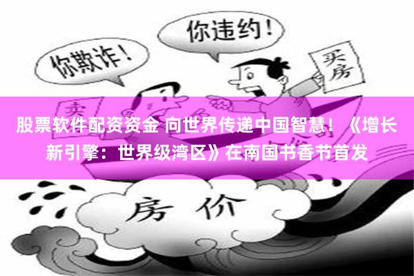 股票软件配资资金 向世界传递中国智慧！《增长新引擎：世界级湾区》在南国书香节首发