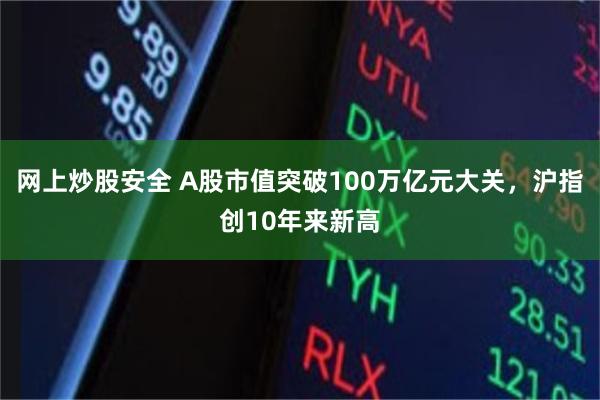 网上炒股安全 A股市值突破100万亿元大关，沪指创10年来新高