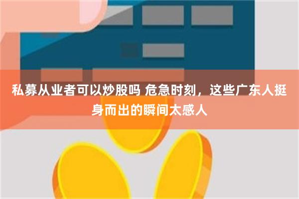 私募从业者可以炒股吗 危急时刻，这些广东人挺身而出的瞬间太感人