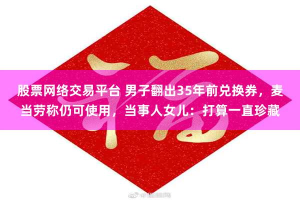股票网络交易平台 男子翻出35年前兑换券，麦当劳称仍可使用，当事人女儿：打算一直珍藏