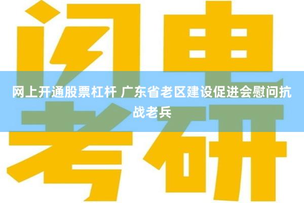 网上开通股票杠杆 广东省老区建设促进会慰问抗战老兵