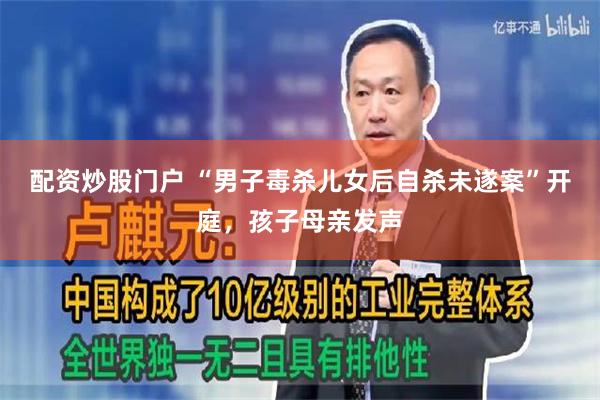 配资炒股门户 “男子毒杀儿女后自杀未遂案”开庭，孩子母亲发声