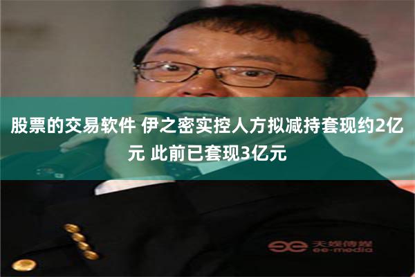 股票的交易软件 伊之密实控人方拟减持套现约2亿元 此前已套现3亿元