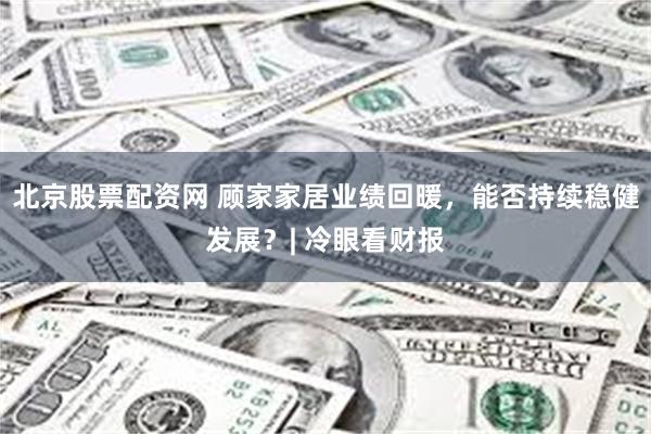 北京股票配资网 顾家家居业绩回暖，能否持续稳健发展？| 冷眼看财报