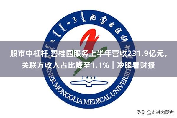 股市中杠杆 碧桂园服务上半年营收231.9亿元，关联方收入占比降至1.1%｜冷眼看财报