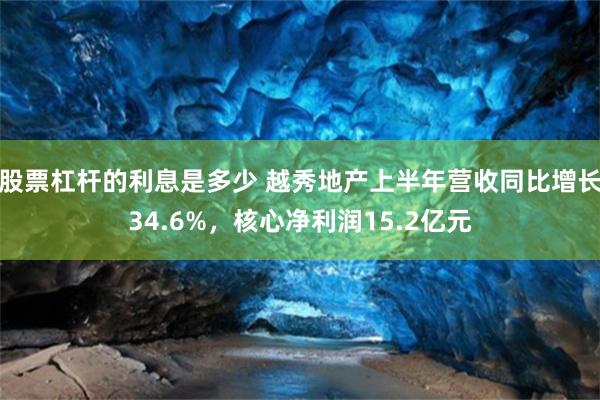 股票杠杆的利息是多少 越秀地产上半年营收同比增长34.6%，核心净利润15.2亿元