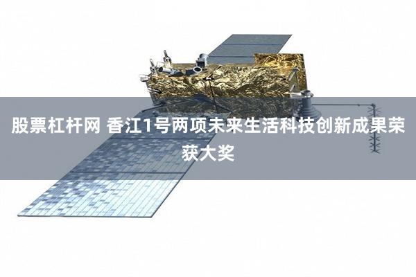 股票杠杆网 香江1号两项未来生活科技创新成果荣获大奖