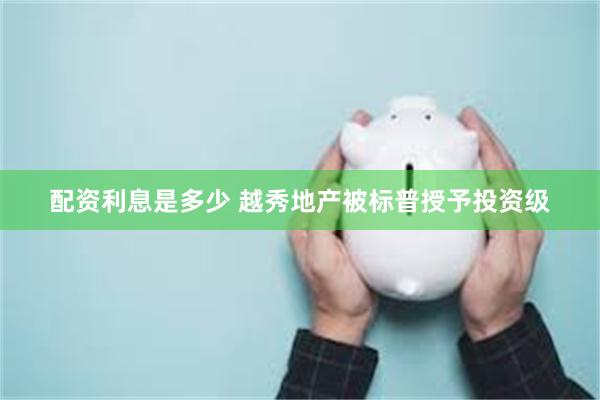 配资利息是多少 越秀地产被标普授予投资级