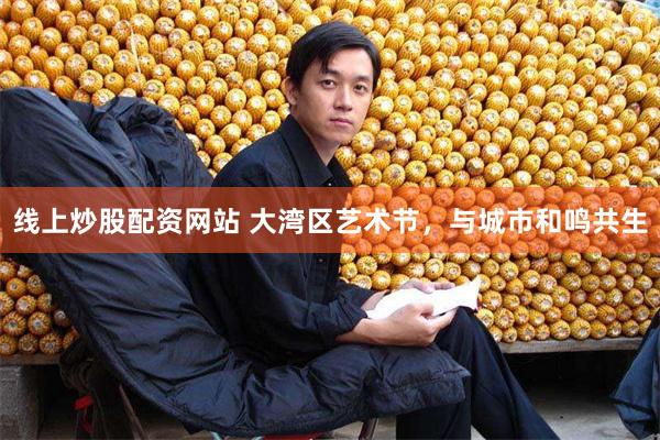 线上炒股配资网站 大湾区艺术节，与城市和鸣共生