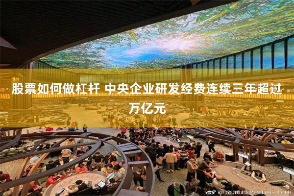 股票如何做杠杆 中央企业研发经费连续三年超过万亿元