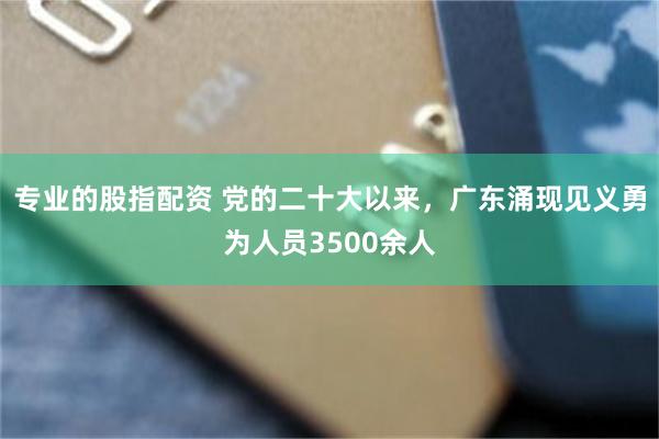 专业的股指配资 党的二十大以来，广东涌现见义勇为人员3500余人