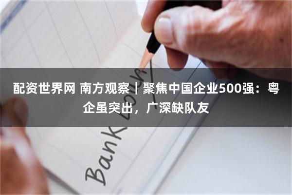 配资世界网 南方观察｜聚焦中国企业500强：粤企虽突出，广深缺队友