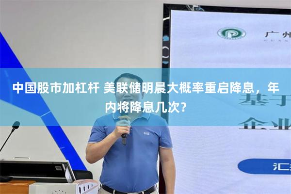 中国股市加杠杆 美联储明晨大概率重启降息，年内将降息几次？