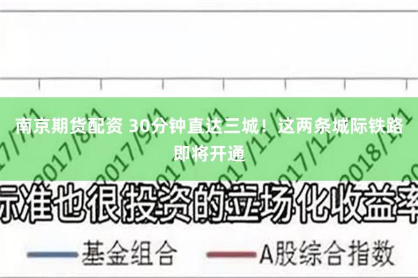 南京期货配资 30分钟直达三城！这两条城际铁路即将开通