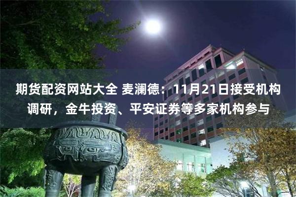 期货配资网站大全 麦澜德:11月21日接受机构调研,金牛投资、平安证券等多家机构参与