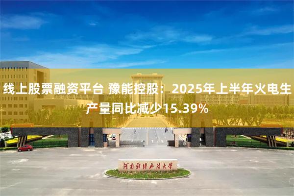 线上股票融资平台 豫能控股：2025年上半年火电生产量同比减少15.39%