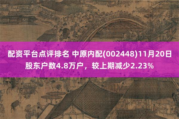 配资平台点评排名 中原内配(002448)11月20日股东户数4.8万户，较上期减少2.23%