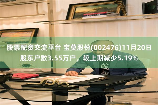 股票配资交流平台 宝莫股份(002476)11月20日股东户数3.55万户，较上期减少5.19%