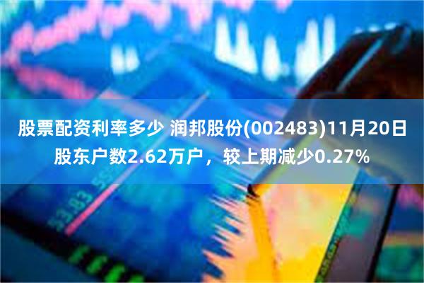股票配资利率多少 润邦股份(002483)11月20日股东户数2.62万户，较上期减少0.27%