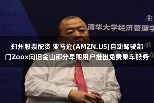 郑州股票配资 亚马逊(AMZN.US)自动驾驶部门Zoox向旧金山部分早期用户推出免费乘车服务