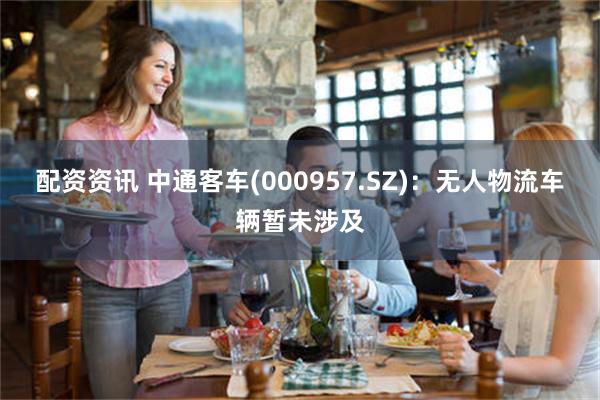 配资资讯 中通客车(000957.SZ)：无人物流车辆暂未涉及