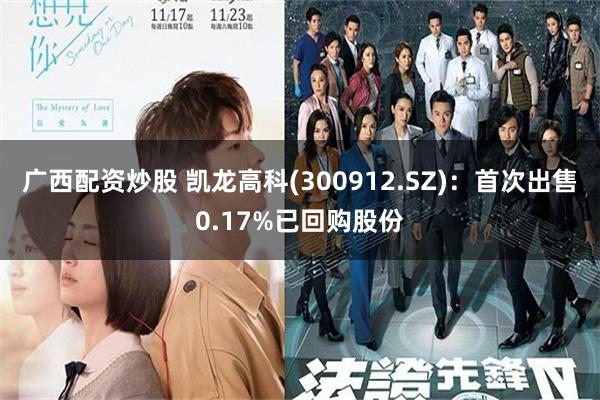 广西配资炒股 凯龙高科(300912.SZ)：首次出售0.17%已回购股份