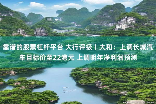 靠谱的股票杠杆平台 大行评级丨大和：上调长城汽车目标价至22港元 上调明年净利润预测