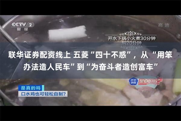 联华证券配资线上 五菱“四十不惑”，从 “用笨办法造人民车”到“为奋斗者造创富车”