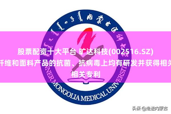 股票配资十大平台 旷达科技(002516.SZ)：在纤维和面料产品的抗菌、抗病毒上均有研发并获得相关专利