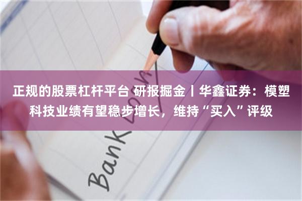 正规的股票杠杆平台 研报掘金丨华鑫证券：模塑科技业绩有望稳步增长，维持“买入”评级