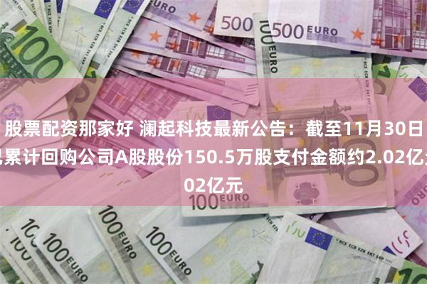 股票配资那家好 澜起科技最新公告：截至11月30日已累计回购公司A股股份150.5万股支付金额约2.02亿元