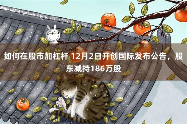 如何在股市加杠杆 12月2日开创国际发布公告，股东减持186万股