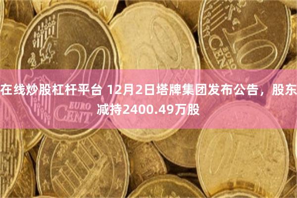 在线炒股杠杆平台 12月2日塔牌集团发布公告，股东减持2400.49万股