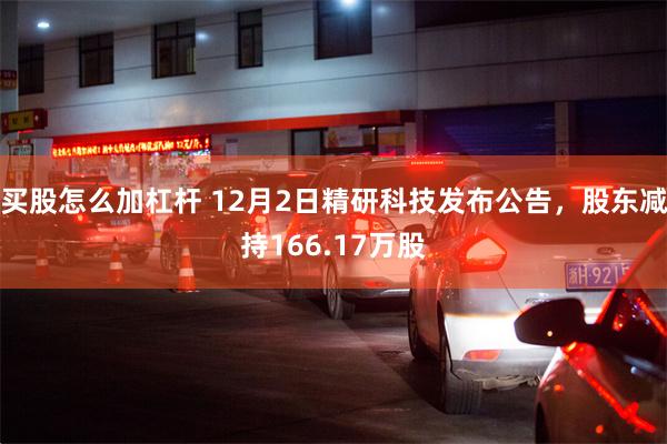 买股怎么加杠杆 12月2日精研科技发布公告，股东减持166.17万股