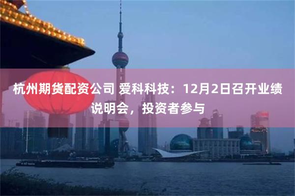 杭州期货配资公司 爱科科技：12月2日召开业绩说明会，投资者参与