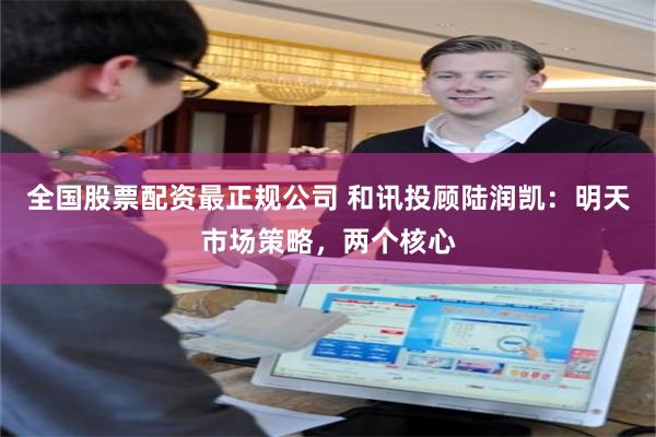 全国股票配资最正规公司 和讯投顾陆润凯：明天市场策略，两个核心