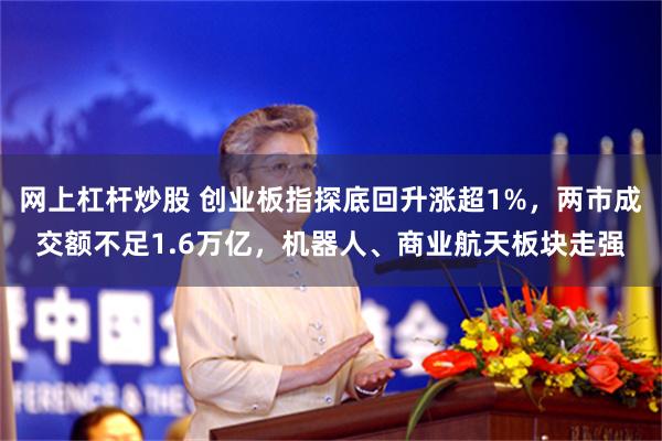 网上杠杆炒股 创业板指探底回升涨超1%，两市成交额不足1.6万亿，机器人、商业航天板块走强