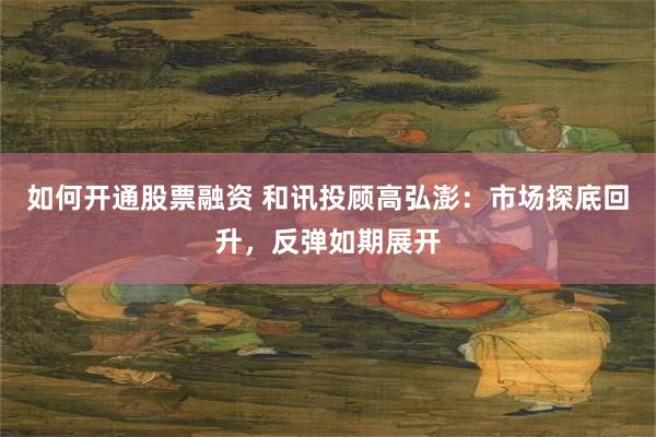 如何开通股票融资 和讯投顾高弘澎：市场探底回升，反弹如期展开