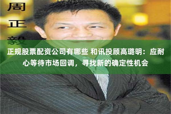 正规股票配资公司有哪些 和讯投顾高璐明：应耐心等待市场回调，寻找新的确定性机会