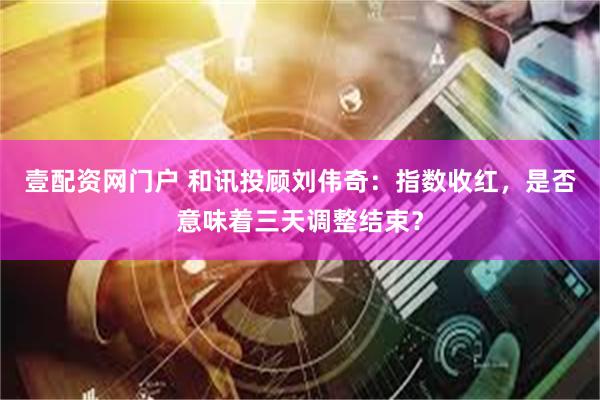 壹配资网门户 和讯投顾刘伟奇：指数收红，是否意味着三天调整结束？