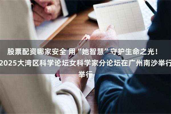 股票配资哪家安全 用“她智慧”守护生命之光！ 2025大湾区科学论坛女科学家分论坛在广州南沙举行