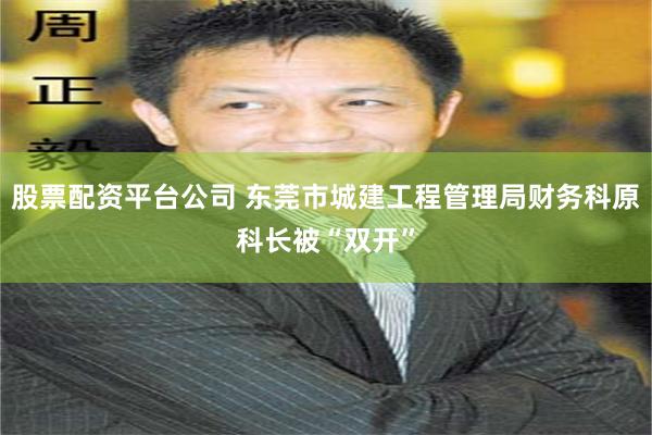 股票配资平台公司 东莞市城建工程管理局财务科原科长被“双开”