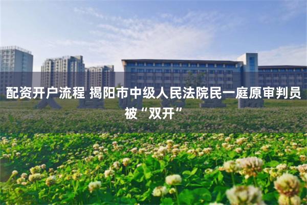 配资开户流程 揭阳市中级人民法院民一庭原审判员被“双开”