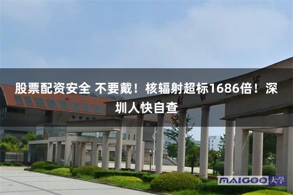 股票配资安全 不要戴！核辐射超标1686倍！深圳人快自查