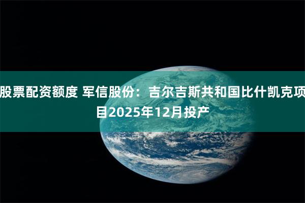 股票配资额度 军信股份：吉尔吉斯共和国比什凯克项目2025年12月投产