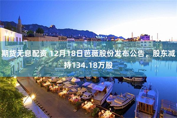 期货无息配资 12月18日芭薇股份发布公告，股东减持134.18万股